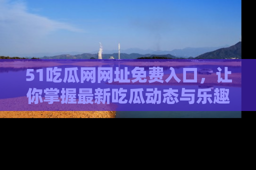 51吃瓜网网址免费入口，让你掌握最新吃瓜动态与乐趣！