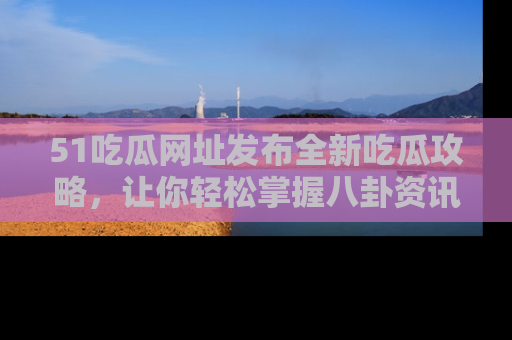 51吃瓜网址发布全新吃瓜攻略，让你轻松掌握八卦资讯！