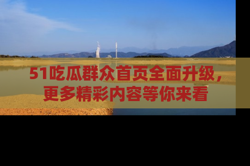 51吃瓜群众首页全面升级，更多精彩内容等你来看