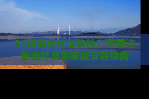 51吃瓜是什么软件？官网注册流程及苹果版安装指南