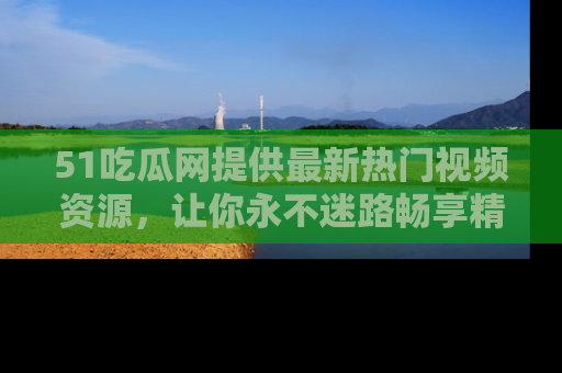 51吃瓜网提供最新热门视频资源，让你永不迷路畅享精彩！