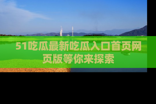 51吃瓜最新吃瓜入口首页网页版等你来探索