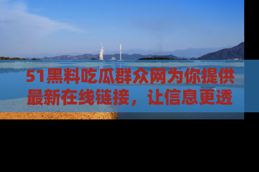 51黑料吃瓜群众网为你提供最新在线链接，让信息更透明