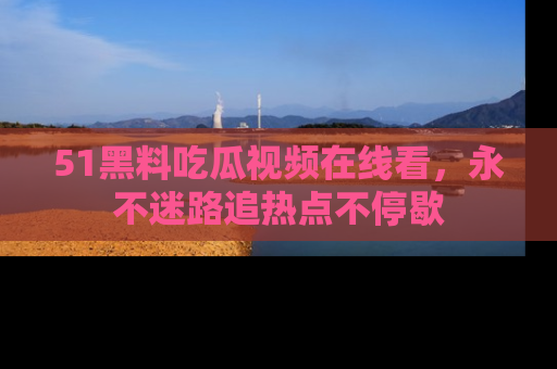 51黑料吃瓜视频在线看，永不迷路追热点不停歇