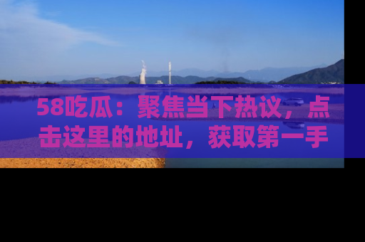 58吃瓜：聚焦当下热议，点击这里的地址，获取第一手的八卦信息！