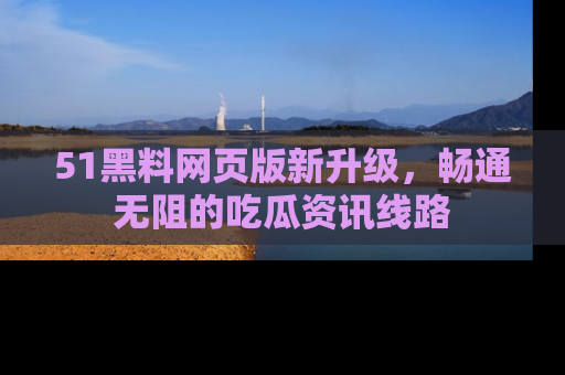 51黑料网页版新升级，畅通无阻的吃瓜资讯线路