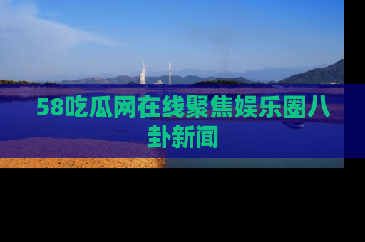58吃瓜网在线聚焦娱乐圈八卦新闻