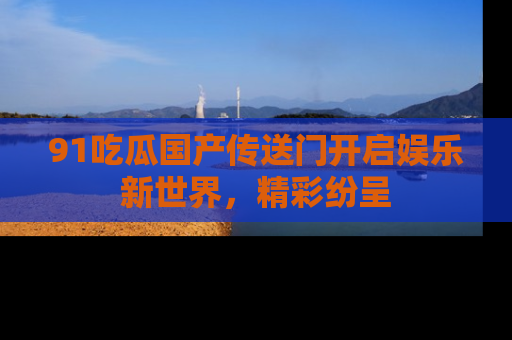 91吃瓜国产传送门开启娱乐新世界，精彩纷呈