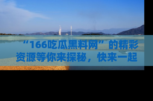 “166吃瓜黑料网”的精彩资源等你来探秘，快来一起吃瓜吧！