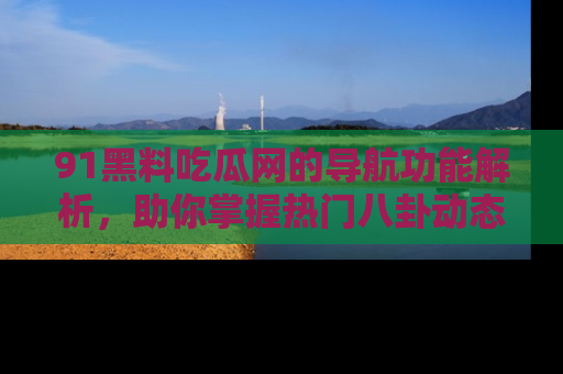 91黑料吃瓜网的导航功能解析，助你掌握热门八卦动态