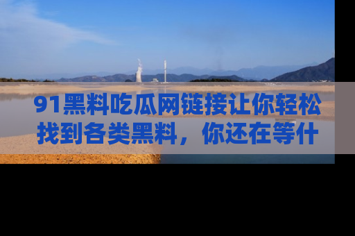 91黑料吃瓜网链接让你轻松找到各类黑料，你还在等什么呢？