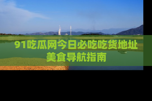 91吃瓜网今日必吃吃货地址美食导航指南