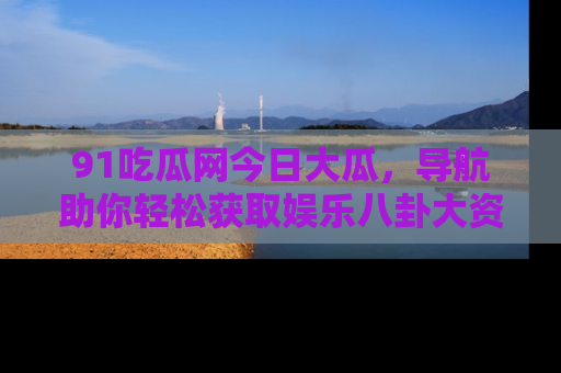 91吃瓜网今日大瓜，导航助你轻松获取娱乐八卦大资讯
