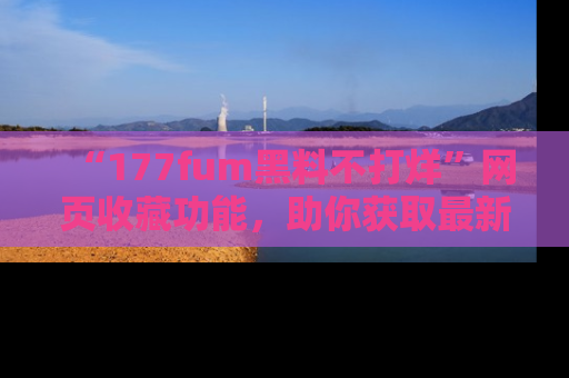 “177fum黑料不打烊”网页收藏功能，助你获取最新黑料动态