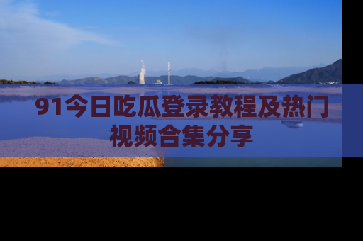 91今日吃瓜登录教程及热门视频合集分享