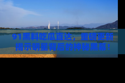 91黑料吃瓜直达，重磅更新揭示明星背后的神秘黑幕！