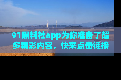 91黑料社app为你准备了超多精彩内容，快来点击链接一起探秘吧！