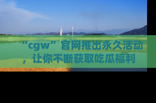 “cgw”官网推出永久活动，让你不断获取吃瓜福利