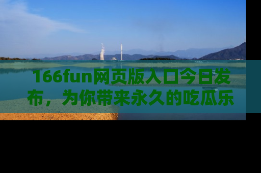 166fun网页版入口今日发布，为你带来永久的吃瓜乐趣与惊喜！
