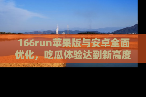 166run苹果版与安卓全面优化，吃瓜体验达到新高度！