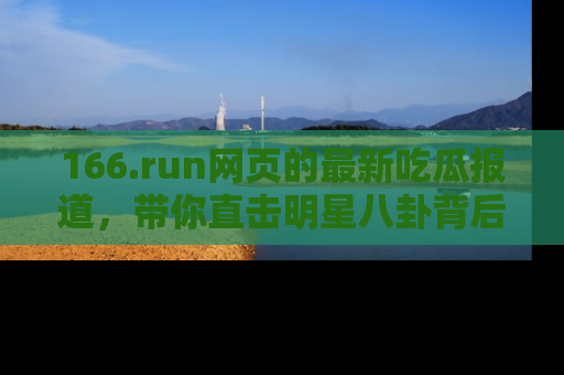 166.run网页的最新吃瓜报道，带你直击明星八卦背后的真相！
