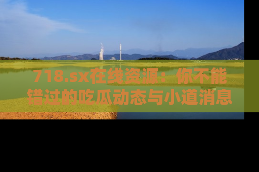 718.sx在线资源：你不能错过的吃瓜动态与小道消息