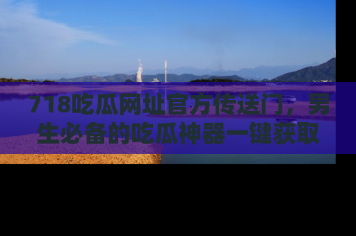 718吃瓜网址官方传送门，男生必备的吃瓜神器一键获取！