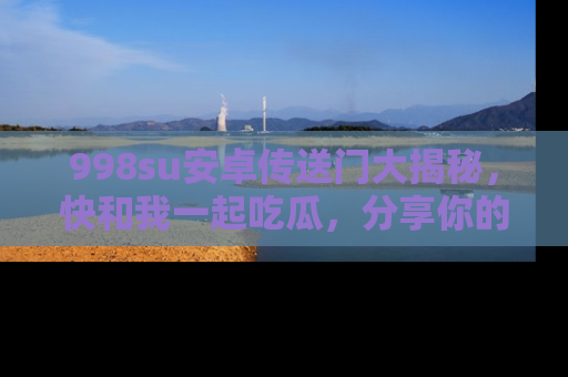 998su安卓传送门大揭秘，快和我一起吃瓜，分享你的发现！