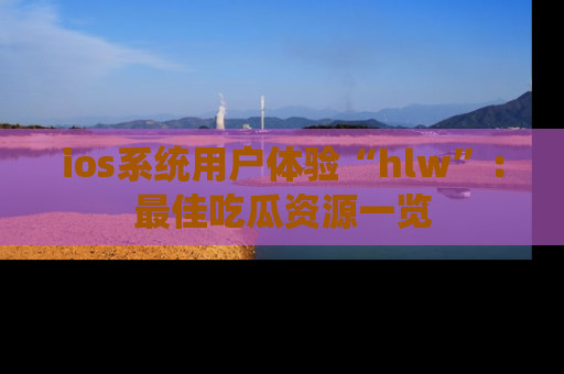 ios系统用户体验“hlw”：最佳吃瓜资源一览