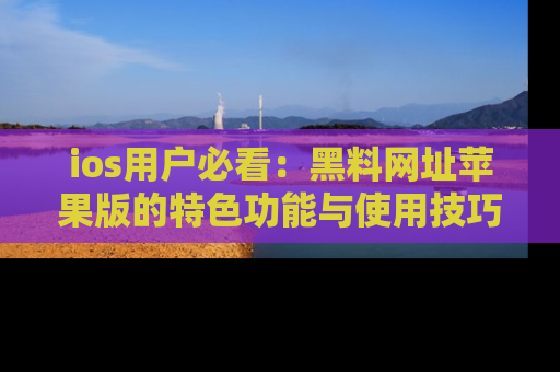 ios用户必看：黑料网址苹果版的特色功能与使用技巧详解