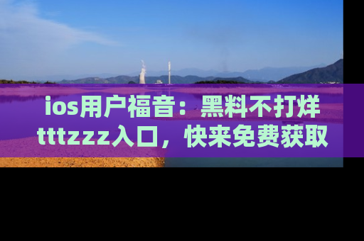 ios用户福音:黑料不打烊tttzzz入口,快来免费获取最新娱乐黑料!