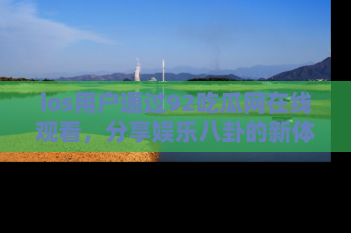 ios用户通过92吃瓜网在线观看，分享娱乐八卦的新体验！