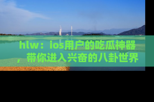 hlw：ios用户的吃瓜神器，带你进入兴奋的八卦世界！