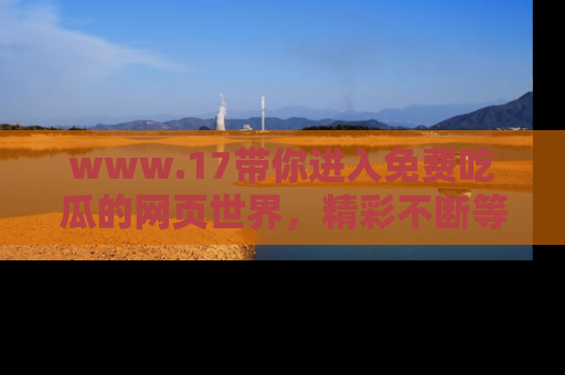 www.17带你进入免费吃瓜的网页世界,精彩不断等着你!