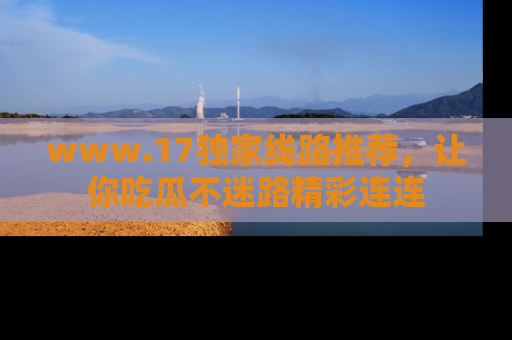 www.17独家线路推荐,让你吃瓜不迷路精彩连连