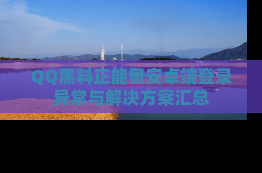 QQ黑料正能量安卓端登录异常与解决方案汇总
