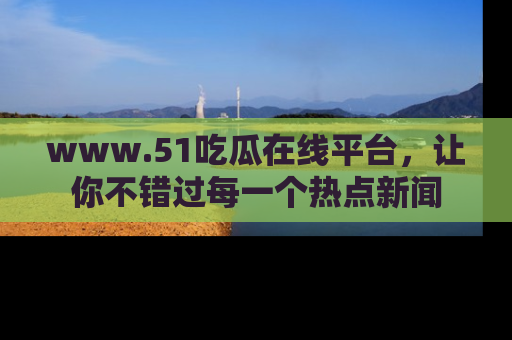 www.51吃瓜在线平台，让你不错过每一个热点新闻