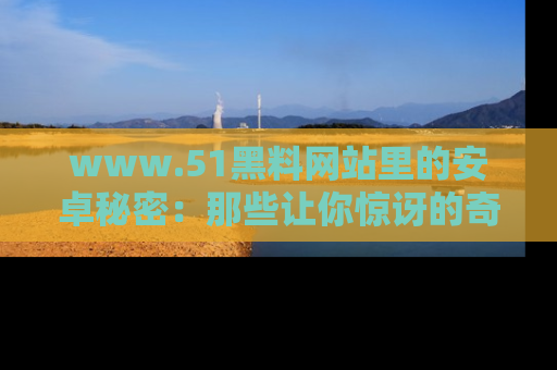 www.51黑料网站里的安卓秘密：那些让你惊讶的奇闻轶事盘点