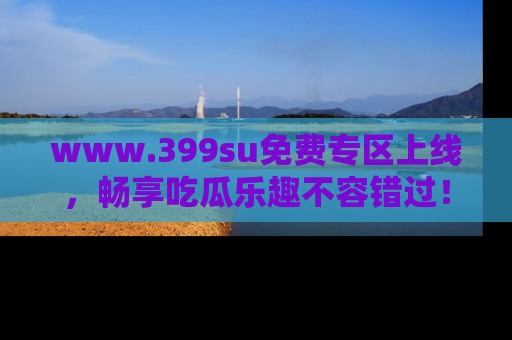 www.399su免费专区上线，畅享吃瓜乐趣不容错过！
