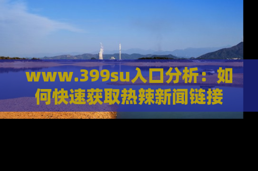 www.399su入口分析：如何快速获取热辣新闻链接