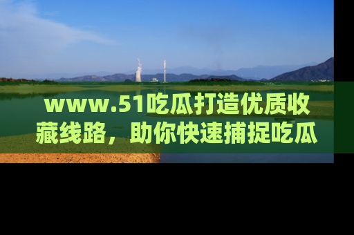 www.51吃瓜打造优质收藏线路，助你快速捕捉吃瓜热点
