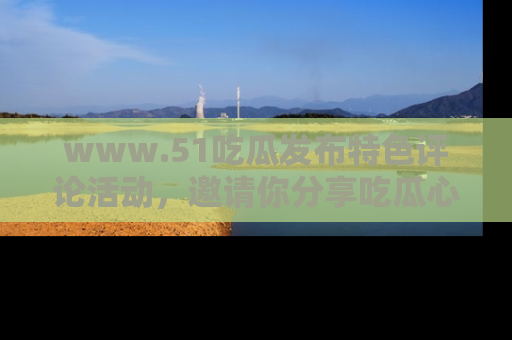 www.51吃瓜发布特色评论活动，邀请你分享吃瓜心得与看法！