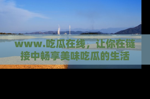 www.吃瓜在线，让你在链接中畅享美味吃瓜的生活