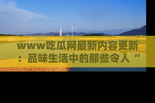 www吃瓜网最新内容更新：品味生活中的那些令人“吃瓜”的故事