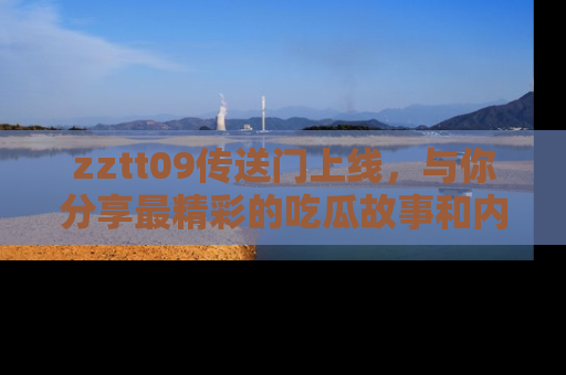 zztt09传送门上线，与你分享最精彩的吃瓜故事和内幕！