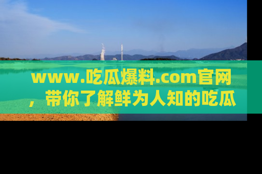 www.吃瓜爆料.com官网，带你了解鲜为人知的吃瓜故事与内幕！