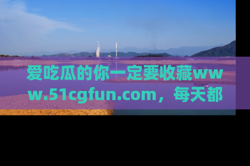 爱吃瓜的你一定要收藏www.51cgfun.com，每天都能发布精彩点评！