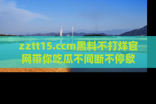 zztt15.ccm黑料不打烊官网带你吃瓜不间断不停歇