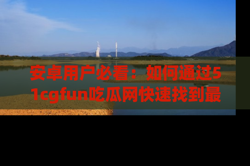 安卓用户必看：如何通过51cgfun吃瓜网快速找到最新链接？