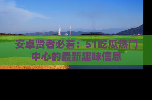 安卓贤者必看：51吃瓜热门中心的最新趣味信息
